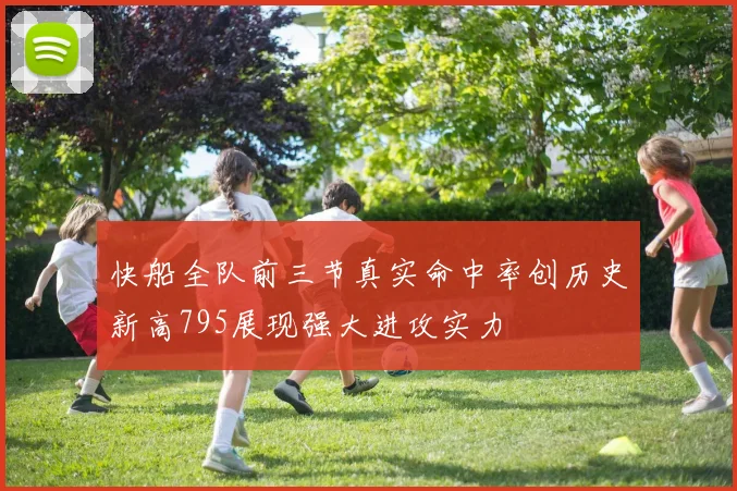快船全队前三节真实命中率创历史新高795展现强大进攻实力