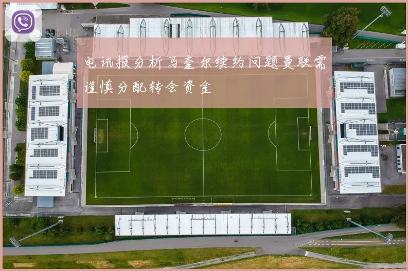 电讯报分析马奎尔续约问题曼联需谨慎分配转会资金