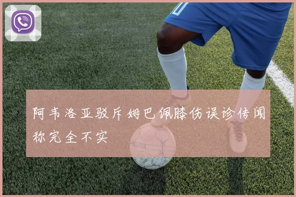 阿韦洛亚驳斥姆巴佩膝伤误诊传闻称完全不实