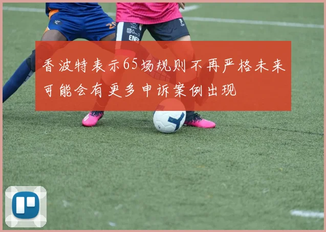 香波特表示65场规则不再严格未来可能会有更多申诉案例出现