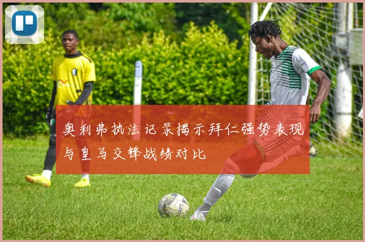 奥利弗执法记录揭示拜仁强势表现与皇马交锋战绩对比