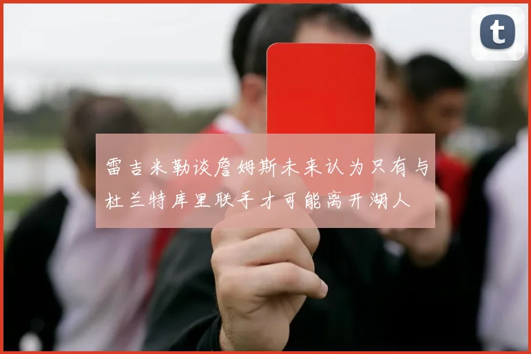 雷吉米勒谈詹姆斯未来认为只有与杜兰特库里联手才可能离开湖人