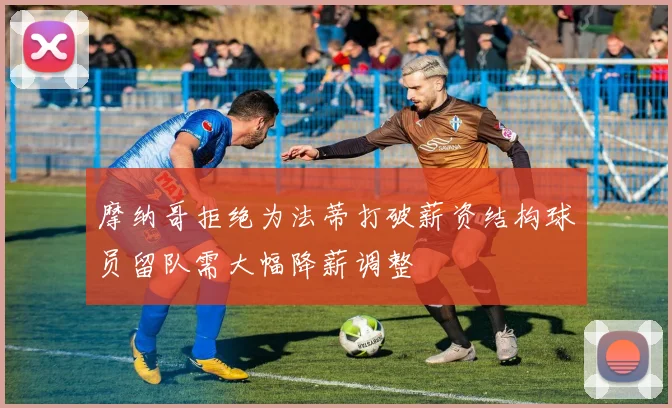 摩纳哥拒绝为法蒂打破薪资结构球员留队需大幅降薪调整