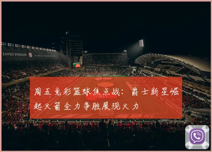 周五竞彩篮球焦点战：爵士新星崛起火箭全力争胜展现火力