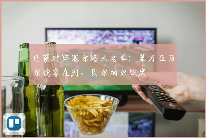 巴萨对阵塞尔塔大名单：莱万亚马尔德容在列，贝尔纳尔缺席