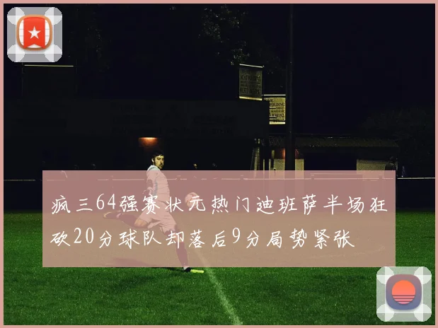 疯三64强赛状元热门迪班萨半场狂砍20分球队却落后9分局势紧张